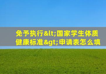 免予执行<国家学生体质健康标准>申请表怎么填